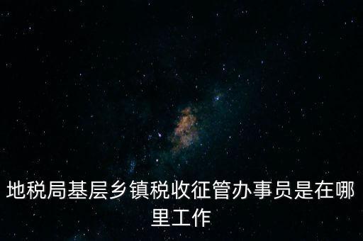 地稅局基層鄉(xiāng)鎮(zhèn)稅收征管辦事員是在哪里工作