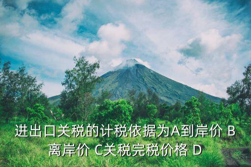 進出口關稅的計稅依據(jù)為A到岸價 B離岸價 C關稅完稅價格 D