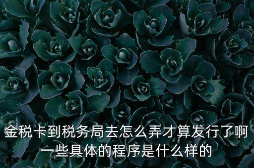 金稅卡到稅務局去怎么弄才算發(fā)行了啊一些具體的程序是什么樣的