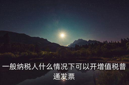 一般納稅人什么情況下可以開增值稅普通發(fā)票