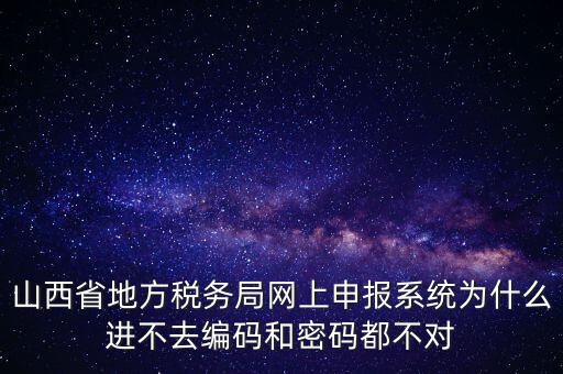 山西省地方稅務局網(wǎng)上申報系統(tǒng)為什么進不去編碼和密碼都不對