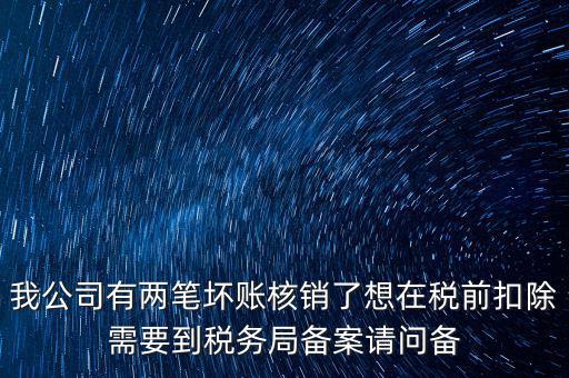 我公司有兩筆壞賬核銷了想在稅前扣除需要到稅務(wù)局備案請問備