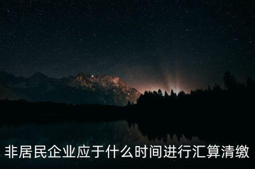 非居民企業(yè)什么時(shí)候報(bào)，非居民企業(yè)什么時(shí)候稅率是用25的啊