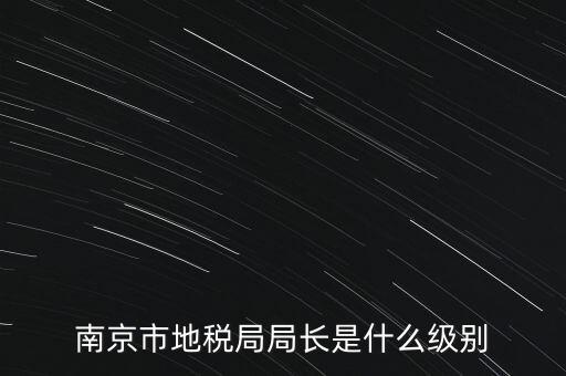 南京市地稅局局長(zhǎng)是什么級(jí)別