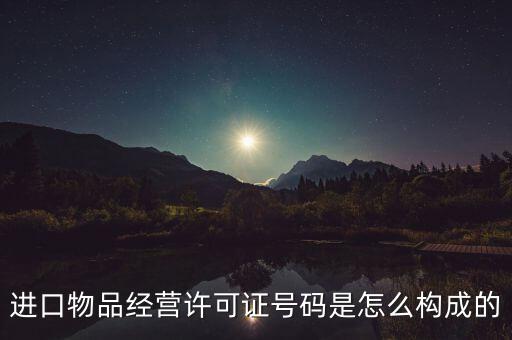 代理進口貨物證明號是什么，進口物品經營許可證號碼是怎么構成的