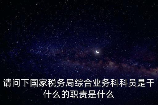 請(qǐng)問下國家稅務(wù)局綜合業(yè)務(wù)科科員是干什么的職責(zé)是什么