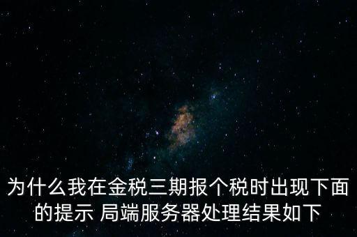 為什么我在金稅三期報個稅時出現(xiàn)下面的提示 局端服務(wù)器處理結(jié)果如下