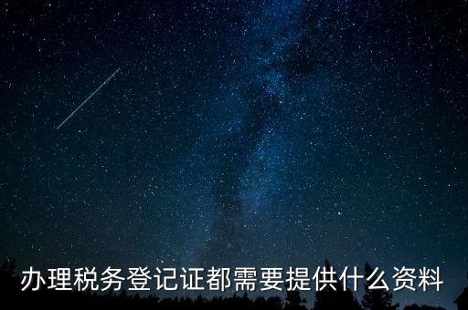 稅務登記證件包括什么，辦理稅務登記證都需要提供什么資料