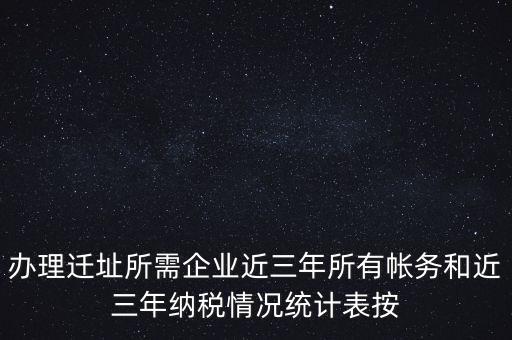 辦理遷址所需企業(yè)近三年所有帳務(wù)和近三年納稅情況統(tǒng)計(jì)表按