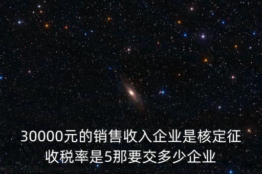 30000元的銷(xiāo)售收入企業(yè)是核定征收稅率是5那要交多少企業(yè)