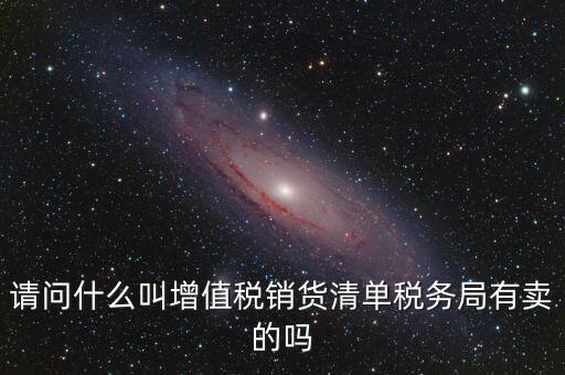 請問什么叫增值稅銷貨清單稅務(wù)局有賣的嗎