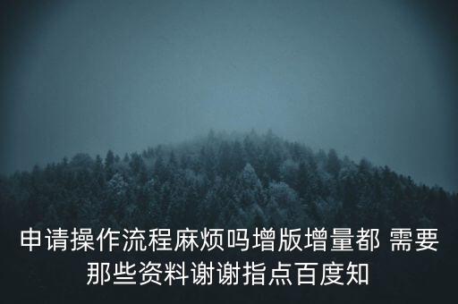 申請增加票種需要帶什么資料，申請操作流程麻煩嗎增版增量都 需要那些資料謝謝指點百度知