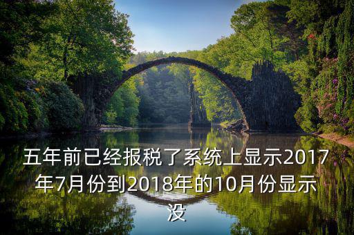 五年前已經(jīng)報(bào)稅了系統(tǒng)上顯示2017年7月份到2018年的10月份顯示沒(méi)