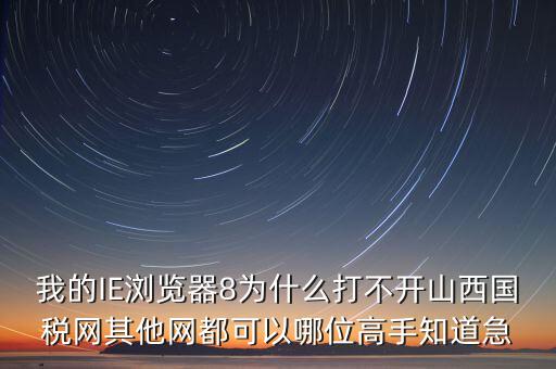 山西國稅為什么打不開，我的IE瀏覽器8為什么打不開山西國稅網(wǎng)其他網(wǎng)都可以哪位高手知道急