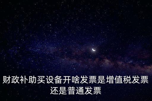 企業(yè)取得財政補助開什么票據，財政補助買設備開啥發(fā)票是增值稅發(fā)票還是普通發(fā)票