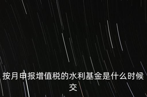 按月申報增值稅的水利基金是什么時候交