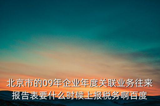 北京市的09年企業(yè)年度關(guān)聯(lián)業(yè)務(wù)往來(lái)報(bào)告表要什么時(shí)候上報(bào)稅務(wù)啊百度