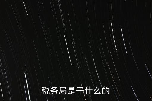 市局稅務(wù)什么工作，稅務(wù)局是干什么的