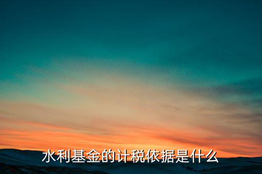 水利基金計稅依據(jù)是什么，水利建設基金計稅依據(jù)是什么