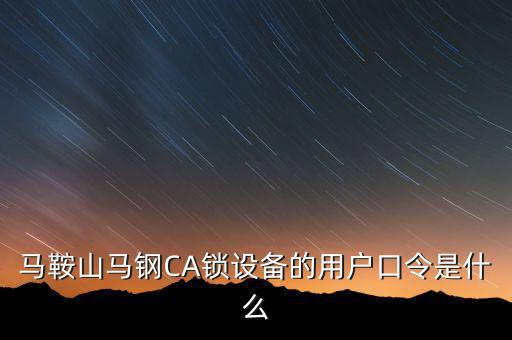 馬鞍山馬鋼CA鎖設(shè)備的用戶口令是什么