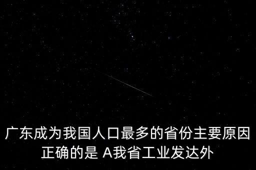 廣東成為我國人口最多的省份主要原因正確的是 A我省工業(yè)發(fā)達(dá)外