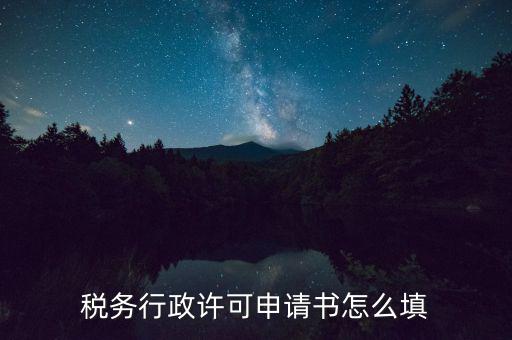 稅務(wù)行政許可申請書怎么填