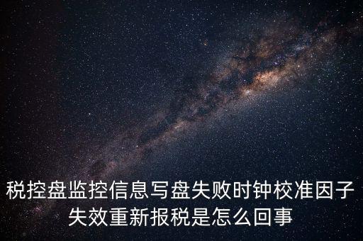 稅控盤寫盤失敗是什么意思，稅控盤監(jiān)控信息寫盤失敗時(shí)鐘校準(zhǔn)因子失效重新報(bào)稅09d1百度知