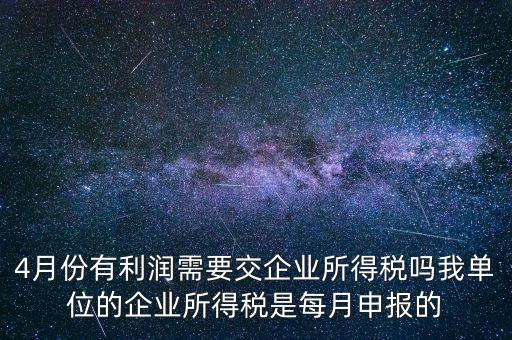 4月份有利潤需要交企業(yè)所得稅嗎我單位的企業(yè)所得稅是每月申報的