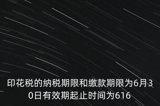 印花稅的納稅期限和繳款期限為6月30日有效期起止時間為616