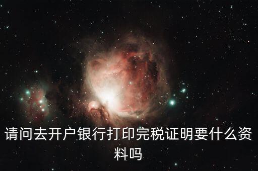 請(qǐng)問(wèn)去開戶銀行打印完稅證明要什么資料嗎