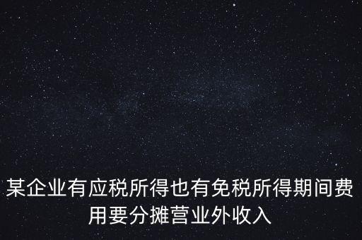 某企業(yè)有應(yīng)稅所得也有免稅所得期間費(fèi)用要分?jǐn)偁I業(yè)外收入