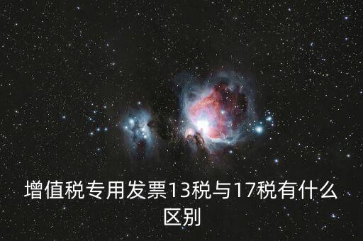 13是什么稅，增值稅專用發(fā)票13稅與17稅有什么區(qū)別