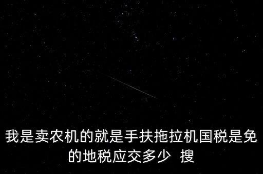 我是賣農(nóng)機的就是手扶拖拉機國稅是免的地稅應交多少  搜