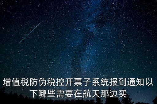 稅控機什么時候買，增值稅防偽稅控開票子系統(tǒng)報到通知以下哪些需要在航天那邊買