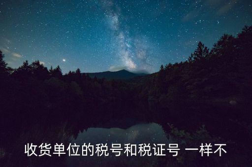 收款單位稅號是什么，收貨單位的稅號和稅證號 一樣不