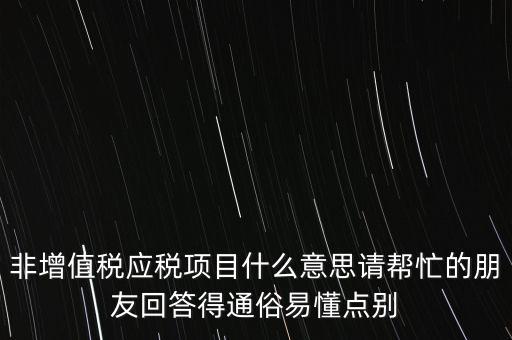 非增值稅應稅項目什么意思請幫忙的朋友回答得通俗易懂點別