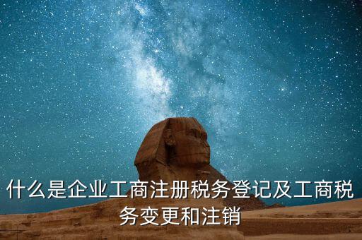 什么是企業(yè)工商注冊(cè)稅務(wù)登記及工商稅務(wù)變更和注銷