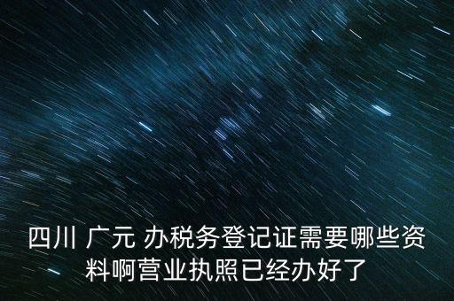 四川 廣元 辦稅務(wù)登記證需要哪些資料啊營(yíng)業(yè)執(zhí)照已經(jīng)辦好了