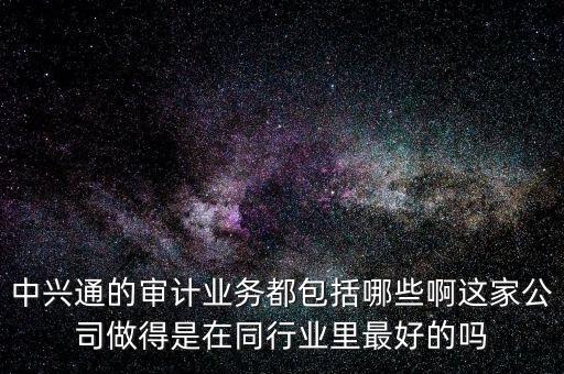 百旺中興通干什么的，中興通的審計業(yè)務(wù)都包括哪些啊這家公司做得是在同行業(yè)里最好的嗎