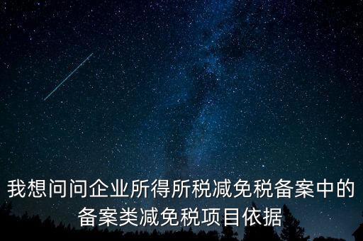 我想問問企業(yè)所得所稅減免稅備案中的備案類減免稅項目依據(jù)