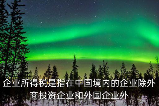 企業(yè)所得稅是指在中國(guó)境內(nèi)的企業(yè)除外商投資企業(yè)和外國(guó)企業(yè)外