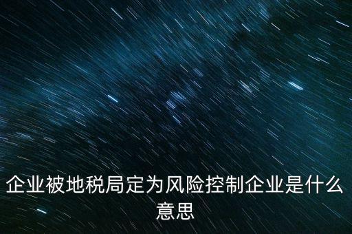 企業(yè)被地稅局定為風險控制企業(yè)是什么意思