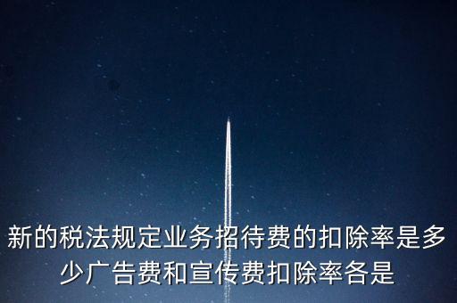 新的稅法規(guī)定業(yè)務招待費的扣除率是多少廣告費和宣傳費扣除率各是