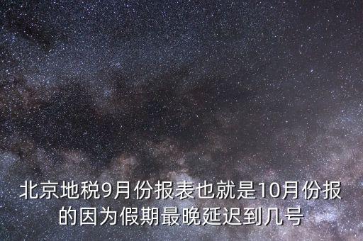 北京地稅9月份報表也就是10月份報的因?yàn)榧倨谧钔硌舆t到幾號