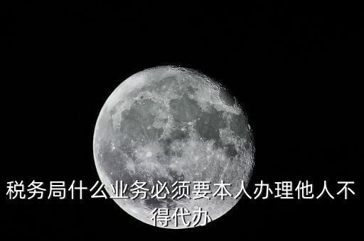 稅務(wù)局什么業(yè)務(wù)必須要本人辦理他人不得代辦