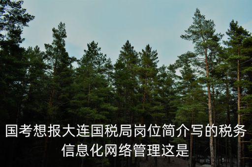 國考想報大連國稅局崗位簡介寫的稅務信息化網(wǎng)絡管理這是