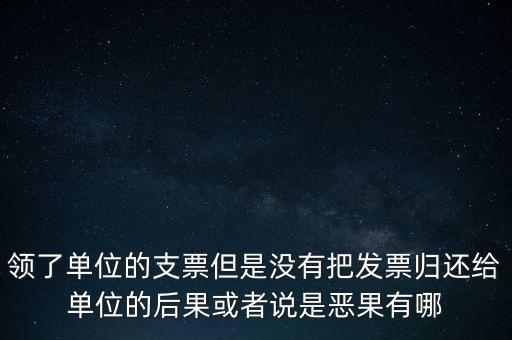 領(lǐng)了單位的支票但是沒有把發(fā)票歸還給單位的后果或者說是惡果有哪