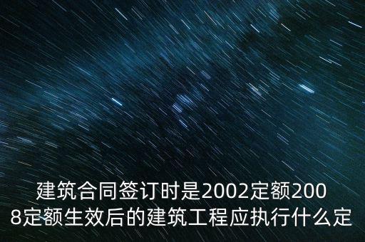 建筑合同簽訂時(shí)是2002定額2008定額生效后的建筑工程應(yīng)執(zhí)行什么定