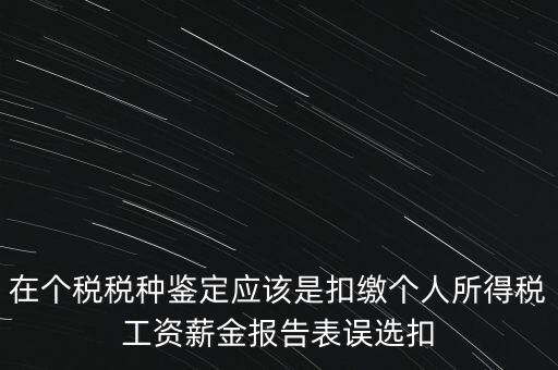 在個(gè)稅稅種鑒定應(yīng)該是扣繳個(gè)人所得稅工資薪金報(bào)告表誤選扣