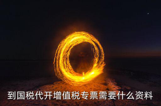 國稅代理開票需要什么資料，去國稅局辦理代開增值稅專用發(fā)票都需要帶什么資料